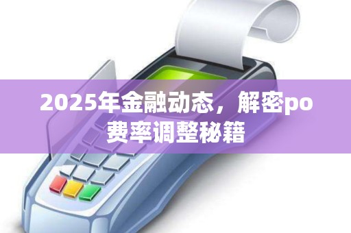 2025年金融动态，解密po费率调整秘籍