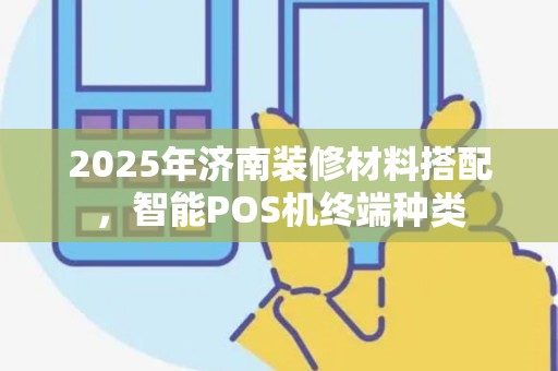 2025年济南装修材料搭配，智能POS机终端种类