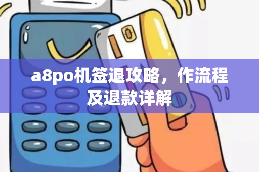 a8po机签退攻略，作流程及退款详解