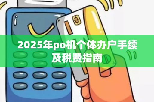 2025年po机个体办户手续及税费指南