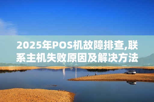 2025年POS机故障排查,联系主机失败原因及解决方法