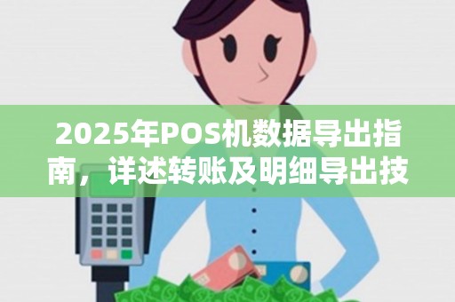 2025年POS机数据导出指南，详述转账及明细导出技巧