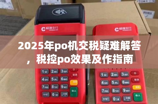 2025年po机交税疑难解答，税控po效果及作指南