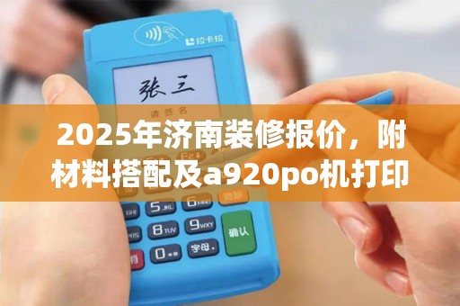 2025年济南装修报价，附材料搭配及a920po机打印设置指南