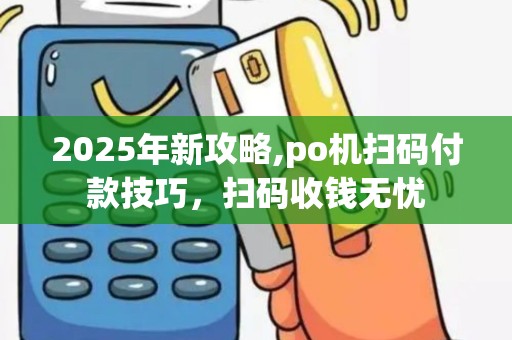 2025年新攻略,po机扫码付款技巧，扫码收钱无忧