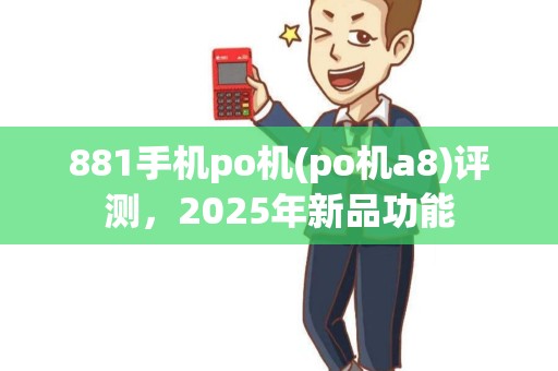 881手机po机(po机a8)评测，2025年新品功能