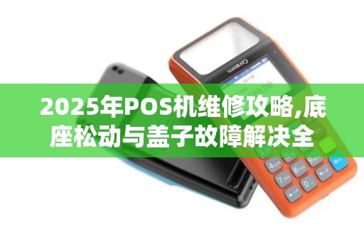 2025年POS机维修攻略,底座松动与盖子故障解决全