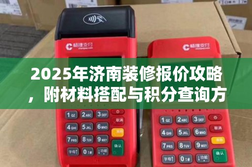 2025年济南装修报价攻略，附材料搭配与积分查询方法
