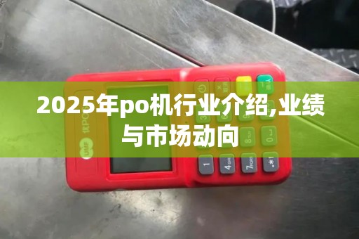 2025年po机行业介绍,业绩与市场动向