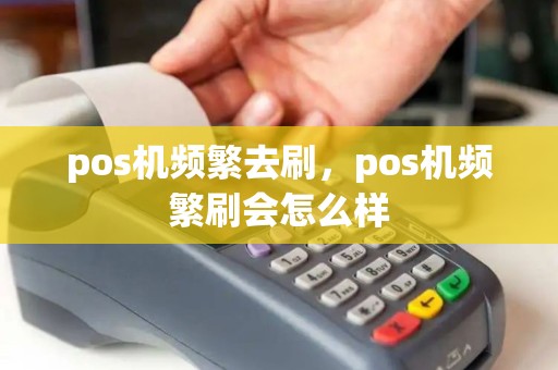 pos机频繁去刷，pos机频繁刷会怎么样