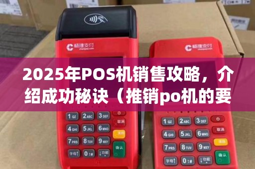 2025年POS机销售攻略，介绍成功秘诀（推销po机的要点和技巧）