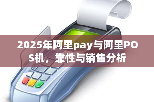 2025年阿里pay与阿里POS机，靠性与销售分析