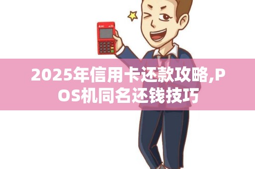 2025年信用卡还款攻略,POS机同名还钱技巧