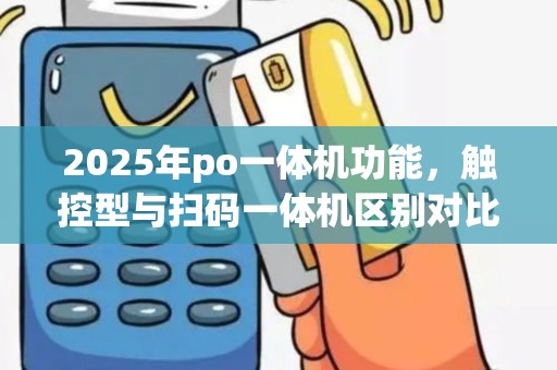 2025年po一体机功能，触控型与扫码一体机区别对比