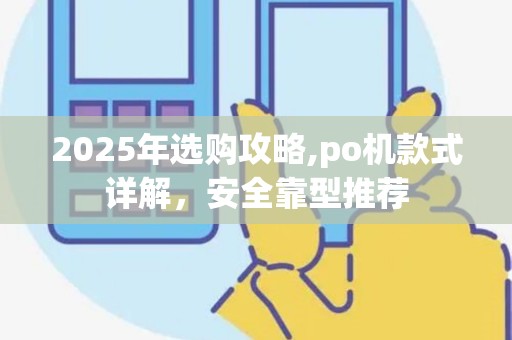 2025年选购攻略,po机款式详解，安全靠型推荐