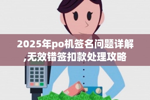 2025年po机签名问题详解,无效错签扣款处理攻略