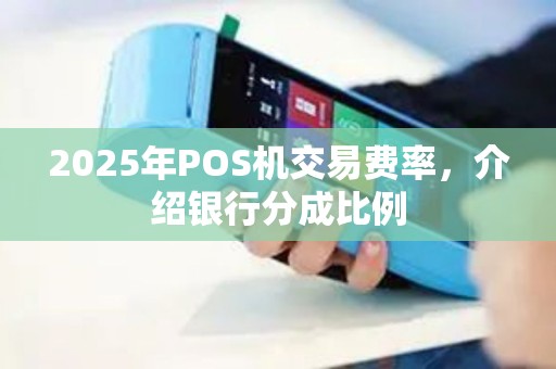 2025年POS机交易费率，介绍银行分成比例