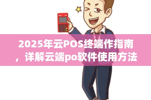 2025年云POS终端作指南，详解云端po软件使用方法
