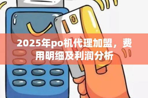 2025年po机代理加盟，费用明细及利润分析