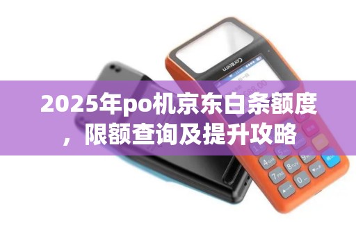 2025年po机京东白条额度，限额查询及提升攻略