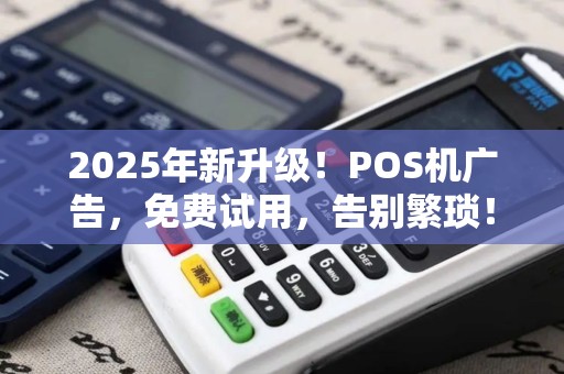 2025年新升级！POS机广告，免费试用，告别繁琐！