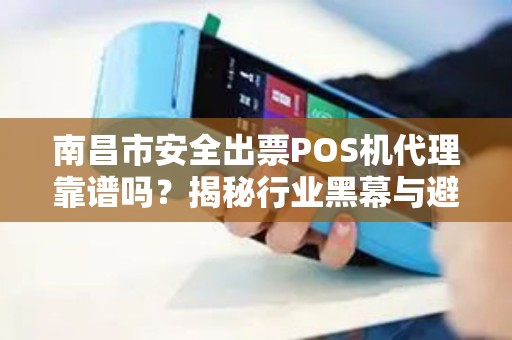南昌市安全出票POS机代理靠谱吗？揭秘行业黑幕与避坑指南！