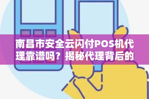 南昌市安全云闪付POS机代理靠谱吗？揭秘代理背后的5大陷阱与3大机遇！