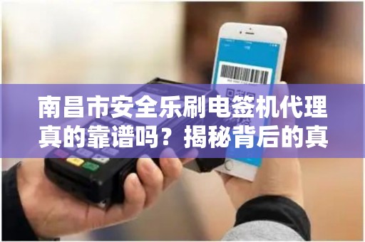 南昌市安全乐刷电签机代理真的靠谱吗？揭秘背后的真相与风险！