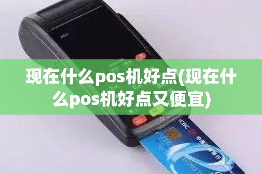 现在什么pos机好点(现在什么pos机好点又便宜)