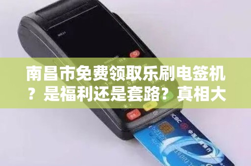 南昌市免费领取乐刷电签机?是福利还是套路?真相大揭秘! 南昌市免费领取乐刷电签机?是福利还是套路?真相大揭秘!