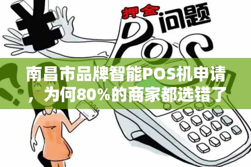南昌市品牌智能POS机申请，为何80%的商家都选错了？这些隐藏陷阱你必须知道！
