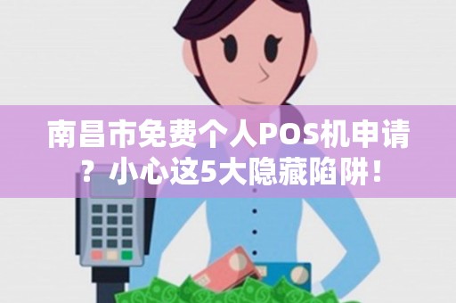 南昌市免费个人POS机申请？小心这5大隐藏陷阱！