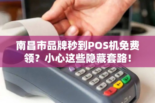 南昌市品牌秒到POS机免费领?小心这些隐藏套路! 南昌市品牌秒到POS机免费领?小心这些隐藏套路!