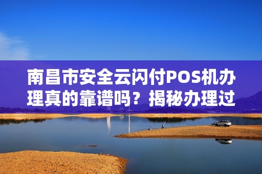南昌市安全云闪付POS机办理真的靠谱吗？揭秘办理过程中的3大陷阱！