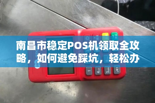 南昌市稳定POS机领取全攻略，如何避免踩坑，轻松办理？