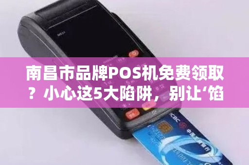 南昌市品牌POS机免费领取？小心这5大陷阱，别让‘馅饼’变‘陷阱’