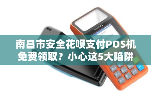 南昌市安全花呗支付POS机免费领取？小心这5大陷阱！