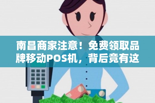 南昌商家注意！免费领取品牌移动POS机，背后竟有这些‘猫腻’