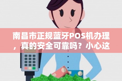 南昌市正规蓝牙POS机办理，真的安全可靠吗？小心这些隐藏陷阱！