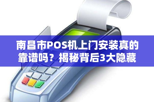 南昌市POS机上门安装真的靠谱吗？揭秘背后3大隐藏风险！
