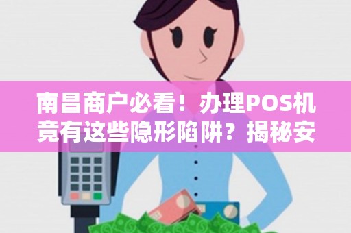 南昌商户必看！办理POS机竟有这些隐形陷阱？揭秘安全便捷收款秘诀！