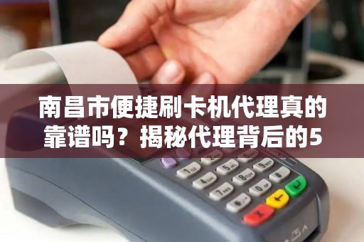南昌市便捷刷卡机代理真的靠谱吗？揭秘代理背后的5大陷阱与3个关键选择标准！