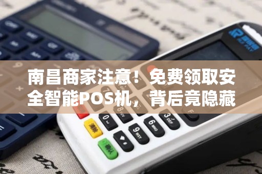 南昌商家注意！免费领取安全智能POS机，背后竟隐藏这些秘密？