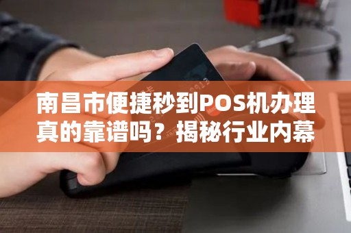 南昌市便捷秒到POS机办理真的靠谱吗？揭秘行业内幕！