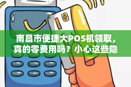 南昌市便捷大POS机领取，真的零费用吗？小心这些隐藏陷阱！