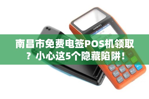 南昌市免费电签POS机领取？小心这5个隐藏陷阱！