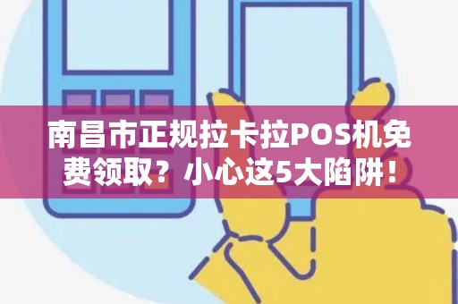 南昌市正规拉卡拉POS机免费领取？小心这5大陷阱！