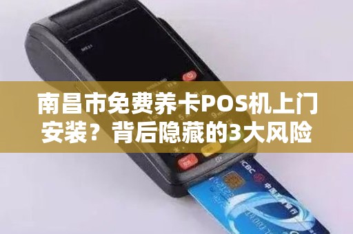 南昌市免费养卡POS机上门安装？背后隐藏的3大风险你必须知道！