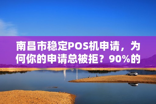 南昌市稳定POS机申请，为何你的申请总被拒？90%的商家不知道的3个关键点！