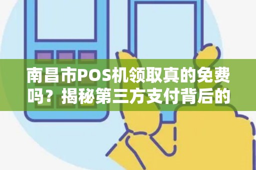 南昌市POS机领取真的免费吗？揭秘第三方支付背后的5大猫腻！